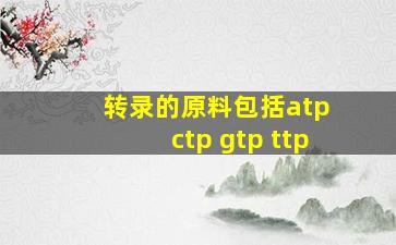 转录的原料包括atp ctp gtp ttp